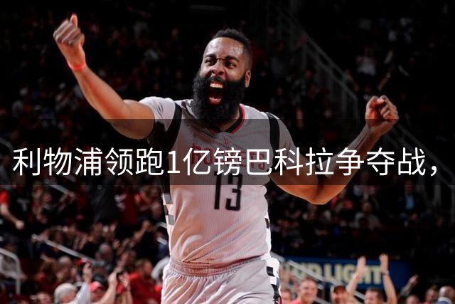 利物浦领跑1亿镑巴科拉争夺战，阿森纳拜仁紧追不舍