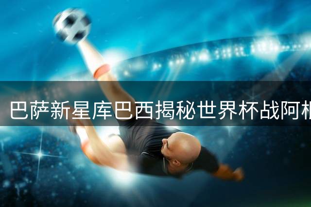 巴萨新星库巴西揭秘世界杯战阿根廷：谈防守梅西秘诀 畅想搭档拉波尔特