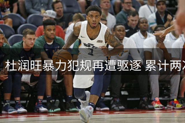 杜润旺暴力犯规再遭驱逐 累计两次夺权缺席关键辽粤对决