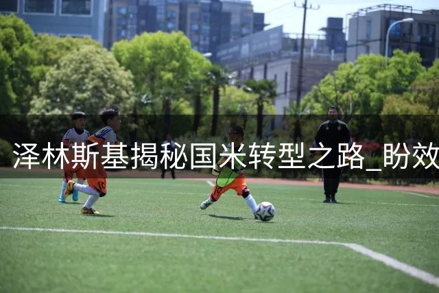 泽林斯基揭秘国米转型之路 盼效仿莫德里奇踢到40岁
